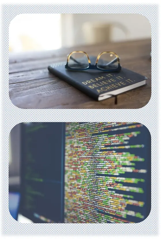 Two stacked photos. The top shows a pair of glasses resting on a notebook that says Dream It, Believe It, Achieve It. The bottom shows a close up of a computer screen with lines of colorful computer code